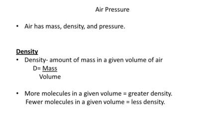 Air Pressure Air has mass, density, and pressure. Density Density- amount of mass in a given volume of air D= Mass Volume More molecules in a given volume.