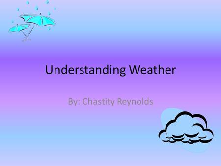 Understanding Weather By: Chastity Reynolds. Weather Weather is the condition of the atmosphere at a particular time and place. Water Cycle: Continuous.