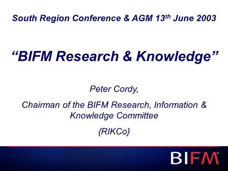 South Region Conference & AGM 13 th June 2003 “BIFM Research & Knowledge” Peter Cordy, Chairman of the BIFM Research, Information & Knowledge Committee.