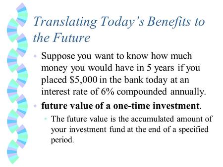 Translating Today’s Benefits to the Future w Suppose you want to know how much money you would have in 5 years if you placed $5,000 in the bank today at.