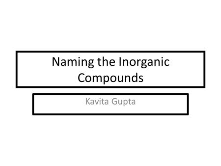 Naming the Inorganic Compounds Kavita Gupta. Classification of Compounds for Naming Purposes Ionic compounds Formed by a metal and a nonmetal or a polyatomic.