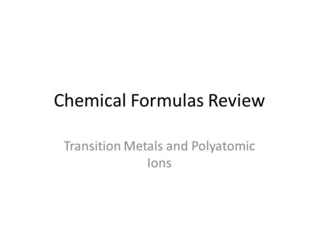 Chemical Formulas Review Transition Metals and Polyatomic Ions.