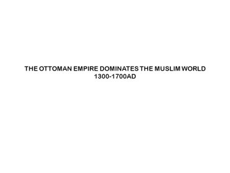 THE OTTOMAN EMPIRE DOMINATES THE MUSLIM WORLD 1300-1700AD.