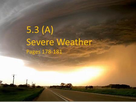 5.3 (A) Severe Weather Pages 178-181 4.3 Severe Weather Pages 178-181.