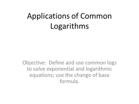 Applications of Common Logarithms Objective: Define and use common logs to solve exponential and logarithmic equations; use the change of base formula.