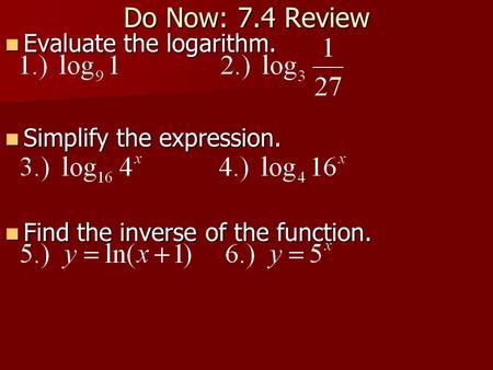 Do Now: 7.4 Review Evaluate the logarithm. Evaluate the logarithm. Simplify the expression. Simplify the expression. Find the inverse of the function.