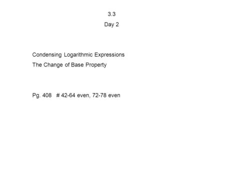 3.3 Day 2 Condensing Logarithmic Expressions The Change of Base Property Pg. 408 # 42-64 even, 72-78 even.