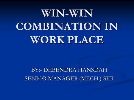 WIN-WIN COMBINATION IN WORK PLACE BY:- DEBENDRA HANSDAH SENIOR MANAGER (MECH.)-SER.