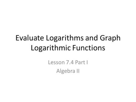 Evaluate Logarithms and Graph Logarithmic Functions Lesson 7.4 Part I Algebra II.