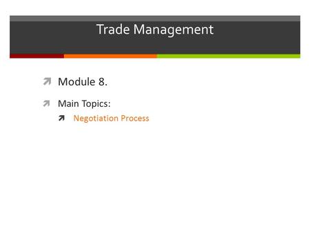 Trade Management  Module 8.  Main Topics:  Negotiation Process.