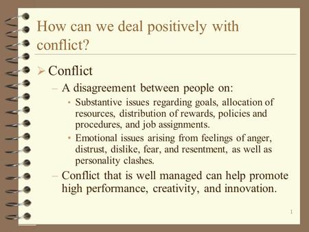 1 How can we deal positively with conflict?  Conflict – A disagreement between people on: Substantive issues regarding goals, allocation of resources,