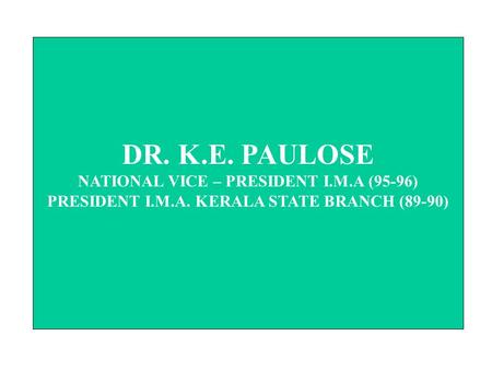 DR. K.E. PAULOSE NATIONAL VICE – PRESIDENT I.M.A (95-96) PRESIDENT I.M.A. KERALA STATE BRANCH (89-90)