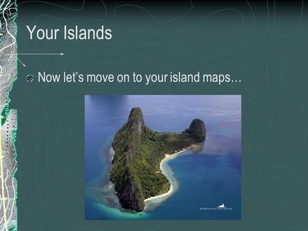 Your Islands Now let’s move on to your island maps…