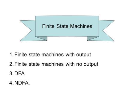 Finite State Machines 1.Finite state machines with output 2.Finite state machines with no output 3.DFA 4.NDFA.