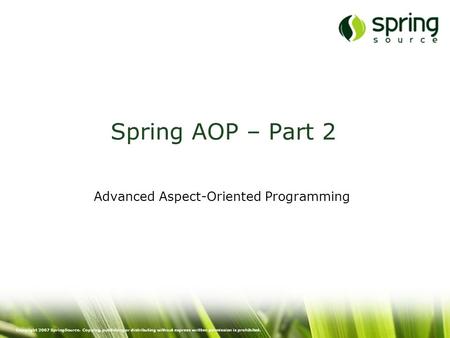 Copyright 2007 SpringSource. Copying, publishing or distributing without express written permission is prohibited. Spring AOP – Part 2 Advanced Aspect-Oriented.
