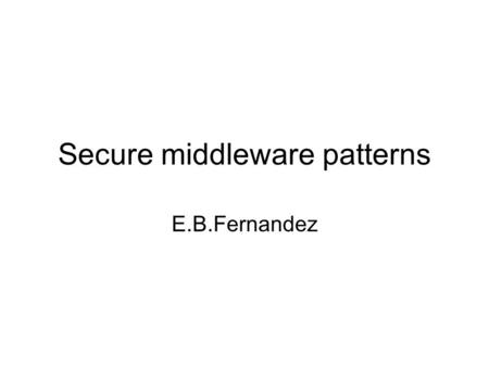 Secure middleware patterns E.B.Fernandez. Middleware security Architectures have been studied and several patterns exist Security aspects have not been.