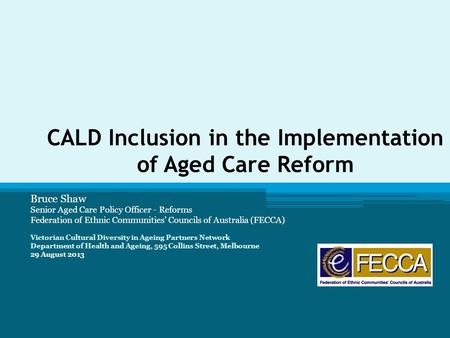 CALD Inclusion in the Implementation of Aged Care Reform Bruce Shaw Senior Aged Care Policy Officer - Reforms Federation of Ethnic Communities’ Councils.