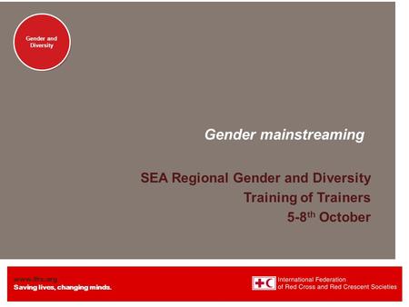 Www.ifrc.org Saving lives, changing minds. Gender and Diversity Gender mainstreaming SEA Regional Gender and Diversity Training of Trainers 5-8 th October.