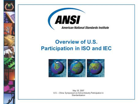 1 May 30, 2007 U.S. – China Symposium on Active Industry Participation in Standardization Overview of U.S. Participation in ISO and IEC.