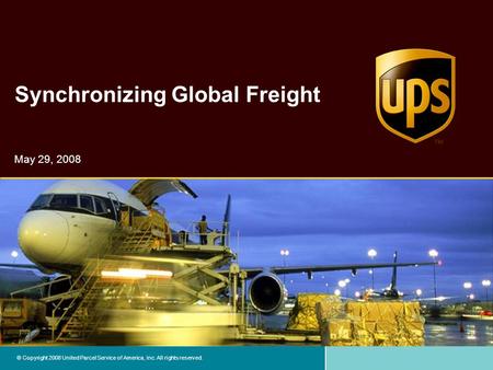 © Copyright 2008 United Parcel Service of America, Inc. All rights reserved. Synchronizing Global Freight May 29, 2008.