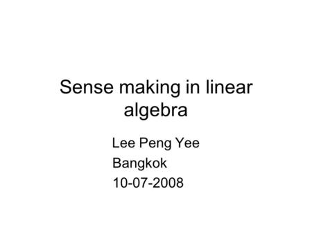 Sense making in linear algebra Lee Peng Yee Bangkok 10-07-2008.