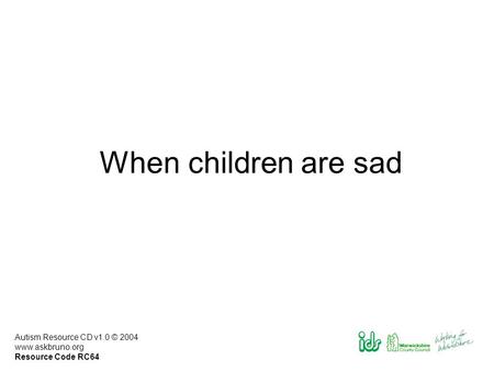 Autism Resource CD v1.0 © 2004 www.askbruno.org Resource Code RC64 When children are sad.