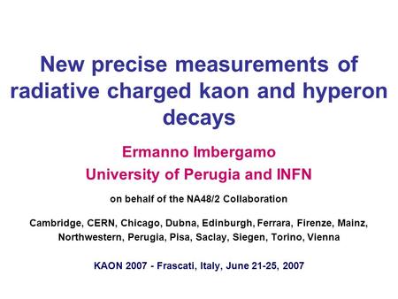 New precise measurements of radiative charged kaon and hyperon decays Ermanno Imbergamo University of Perugia and INFN on behalf of the NA48/2 Collaboration.