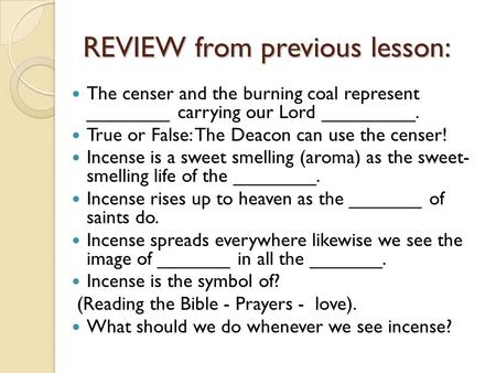 REVIEW from previous lesson: The censer and the burning coal represent ________ carrying our Lord _________. True or False: The Deacon can use the censer!