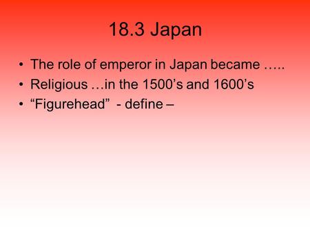 18.3 Japan The role of emperor in Japan became ….. Religious …in the 1500’s and 1600’s “Figurehead” - define –
