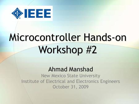 Microcontroller Hands-on Workshop #2 Ahmad Manshad New Mexico State University Institute of Electrical and Electronics Engineers October 31, 2009.