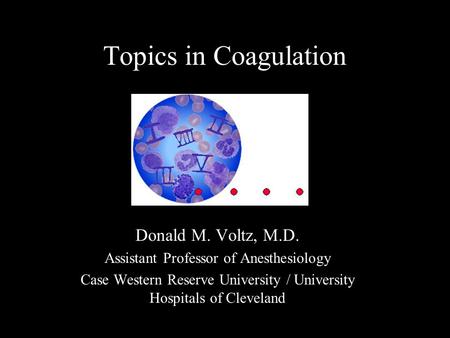 Topics in Coagulation Donald M. Voltz, M.D. Assistant Professor of Anesthesiology Case Western Reserve University / University Hospitals of Cleveland.
