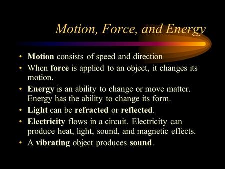 Motion, Force, and Energy Motion consists of speed and direction When force is applied to an object, it changes its motion. Energy is an ability to change.