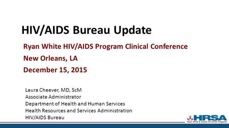 HIV/AIDS Bureau Update Ryan White HIV/AIDS Program Clinical Conference New Orleans, LA December 15, 2015 Laura Cheever, MD, ScM Associate Administrator.