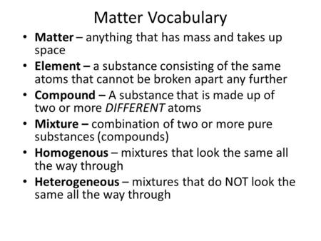 Matter Vocabulary Matter – anything that has mass and takes up space Element – a substance consisting of the same atoms that cannot be broken apart any.