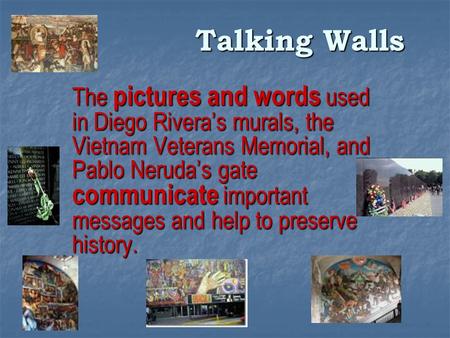 Talking Walls The pictures and words used in Diego Rivera’s murals, the Vietnam Veterans Memorial, and Pablo Neruda’s gate communicate important messages.