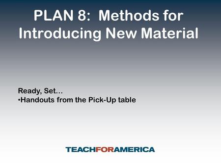 PLAN 8: Methods for Introducing New Material Ready, Set… Handouts from the Pick-Up table.