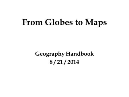 From Globes to Maps Geography Handbook 8 / 21 / 2014.