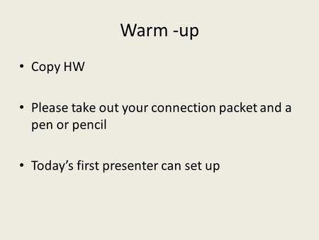 Warm -up Copy HW Please take out your connection packet and a pen or pencil Today’s first presenter can set up.