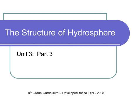 The Structure of Hydrosphere Unit 3: Part 3 8 th Grade Curriculum – Developed for NCDPI - 2008.