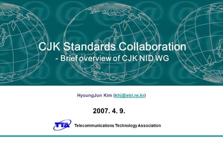 CJK Standards Collaboration - Brief overview of CJK NID WG HyoungJun Kim 2007. 4. 9. Telecommunications Technology Association.