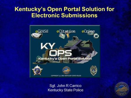 Kentucky’s Open Portal Solution for Electronic Submissions Sgt. John R Carrico Kentucky State Police.