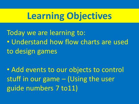 Today we are learning to: Understand how flow charts are used to design games Add events to our objects to control stuff in our game – (Using the user.