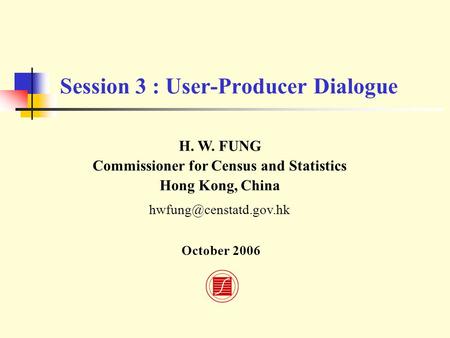 Session 3 : User-Producer Dialogue H. W. FUNG Commissioner for Census and Statistics Hong Kong, China October 2006.