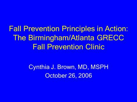 Fall Prevention Principles in Action: The Birmingham/Atlanta GRECC Fall Prevention Clinic Cynthia J. Brown, MD, MSPH October 26, 2006.