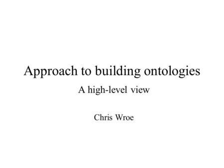 Approach to building ontologies A high-level view Chris Wroe.
