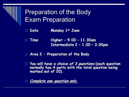 Preparation of the Body Exam Preparation  DateMonday 1 st June  TimeHigher - 9.00 – 11.30am Intermediate 2 – 1.00 – 3.00pm  Area 2 - Preparation of.