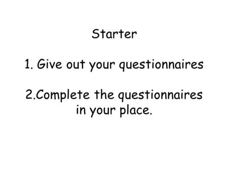 Starter 1. Give out your questionnaires 2.Complete the questionnaires in your place.