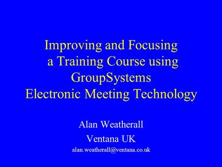 Improving and Focusing a Training Course using GroupSystems Electronic Meeting Technology Alan Weatherall Ventana UK