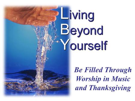 L iving B eyond Y ourself Be Filled Through Worship in Music and Thanksgiving.