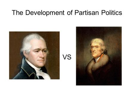 The Development of Partisan Politics VS. Federalist or Republican? Thomas Jefferson? Republican Alexander Hamilton? Federalist John Adams? Federalist.
